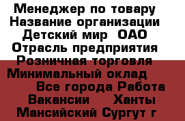 Менеджер по товару › Название организации ­ Детский мир, ОАО › Отрасль предприятия ­ Розничная торговля › Минимальный оклад ­ 25 000 - Все города Работа » Вакансии   . Ханты-Мансийский,Сургут г.